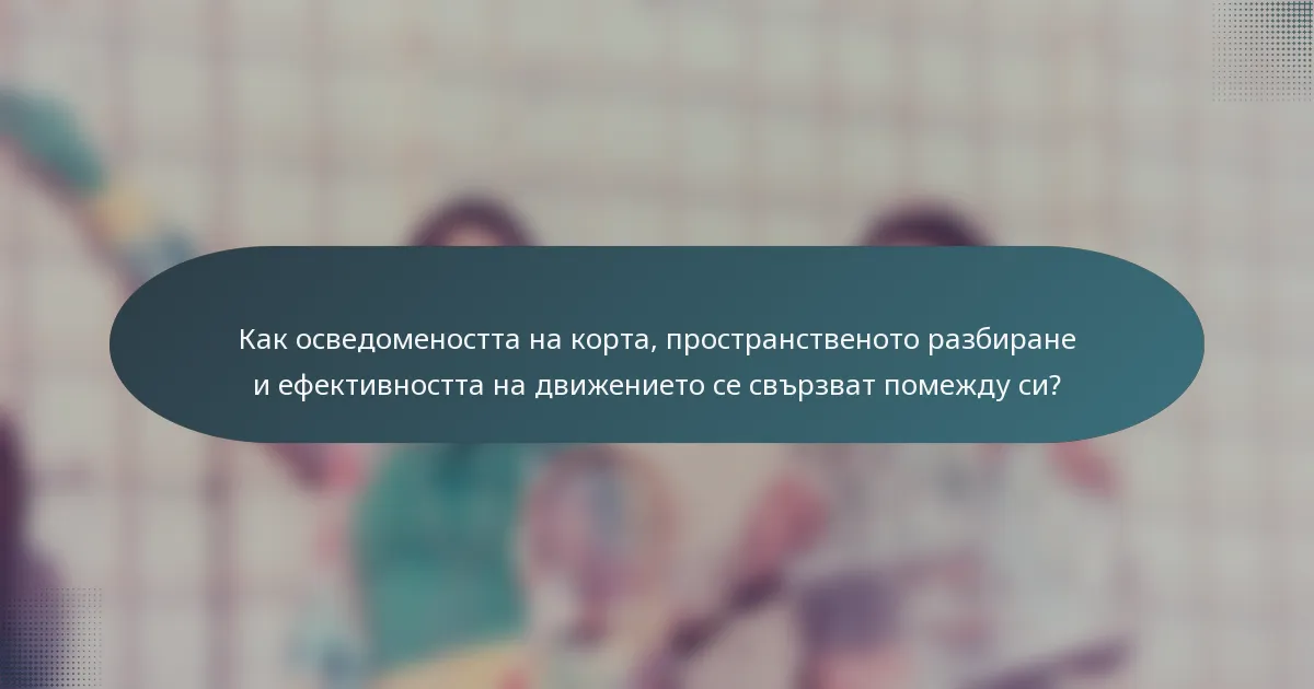 Как осведомеността на корта, пространственото разбиране и ефективността на движението се свързват помежду си?
