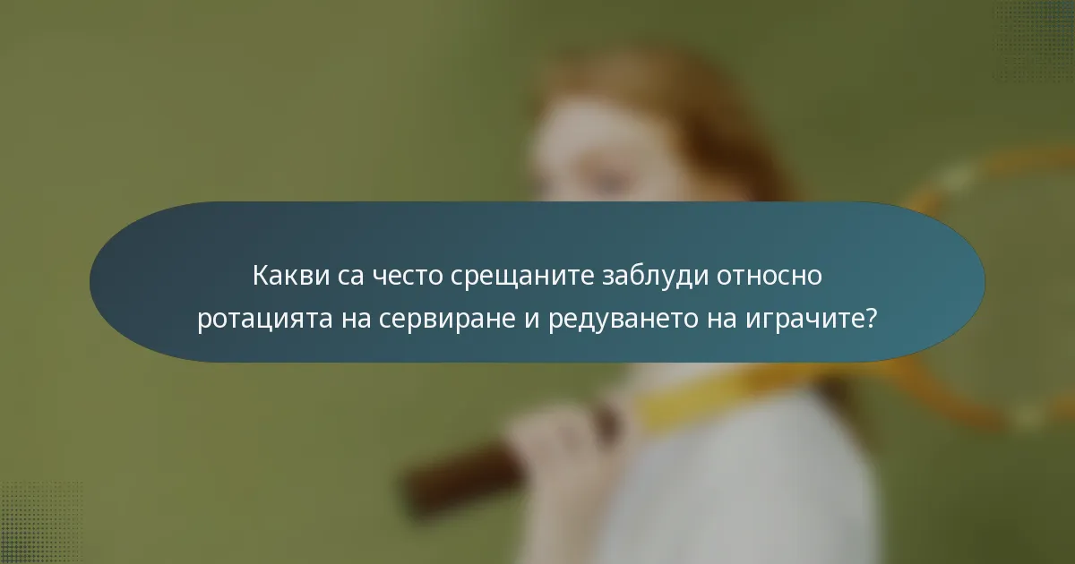 Какви са често срещаните заблуди относно ротацията на сервиране и редуването на играчите?