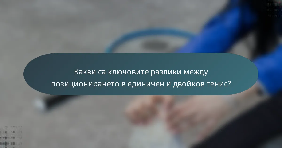 Какви са ключовите разлики между позиционирането в единичен и двойков тенис?